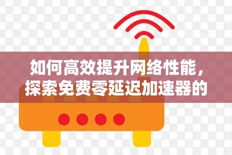 如何高效提升网络性能,探索免费零延迟加速器的可能 如何高效提升网络性能,探索免费零延迟加速器的可能