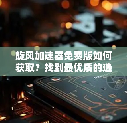 旋风加速器免费版如何获取?找到最优质的选择 旋风加速器免费版如何获取?找到最优质的选择