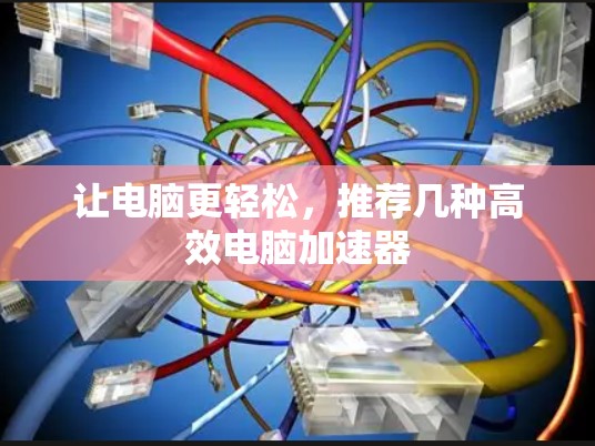 让电脑更轻松,推荐几种高效电脑加速器 让电脑更轻松,推荐几种高效电脑加速器