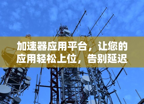 加速器应用平台,让您的应用轻松上位,告别延迟体验 加速器应用平台,让您的应用轻松上位,告别延迟体验