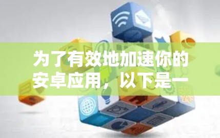 为了有效地加速你的安卓应用，以下是一些步骤性的建议