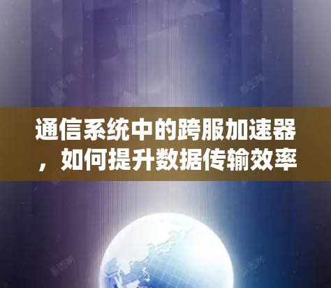 通信系统中的跨服加速器,如何提升数据传输效率? 通信系统中的跨服加速器,如何提升数据传输效率?