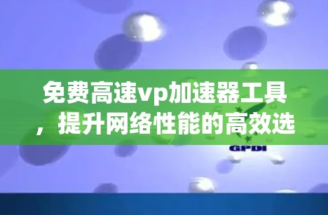 免费高速vp加速器工具,提升网络性能的高效选择 免费高速vp加速器工具,提升网络性能的高效选择