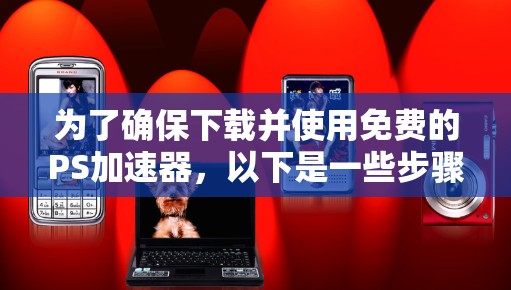 为了确保下载并使用免费的PS加速器，以下是一些步骤和建议