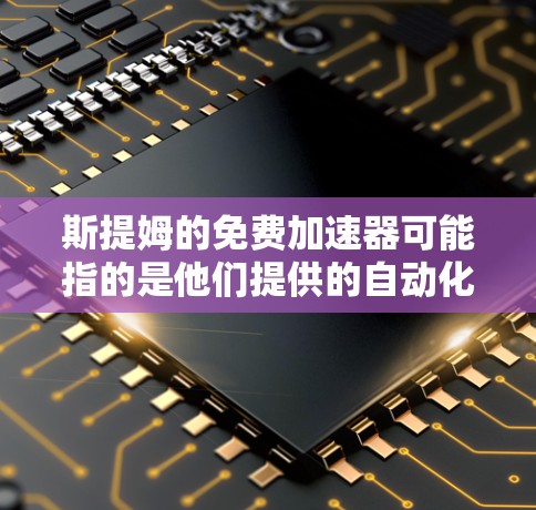 斯提姆的免费加速器可能指的是他们提供的自动化加速技术，用于自动化生产线、自动化机器人或其他自动化设备的开发和应用。以下是对这一概念的逐步解释和总结