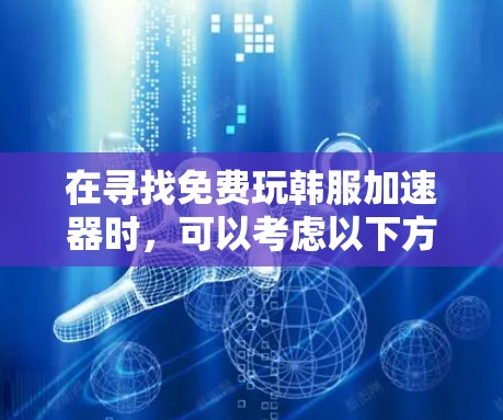 在寻找免费玩韩服加速器时,可以考虑以下方法 在寻找免费玩韩服加速器时,可以考虑以下方法