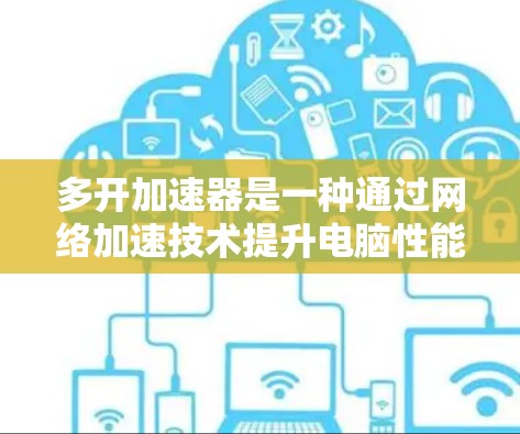 多开加速器是一种通过网络加速技术提升电脑性能的工具,广泛应用于高速下载、网页下载和资源管理等场景。以下是关于多开加速器的详细分析 多开加速器是一种通过网络加速技术提升电脑性能的工具,广泛应用于高速下载、网页下载和资源管理等场景。以下是关于多开加速器的详细分析