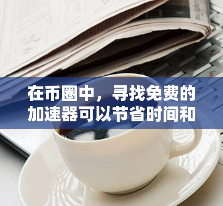 在币圈中,寻找免费的加速器可以节省时间和费用,但需要确保它们的安全性和可靠。以下是一些推荐的免费币圈加速器 在币圈中,寻找免费的加速器可以节省时间和费用,但需要确保它们的安全性和可靠。以下是一些推荐的免费币圈加速器