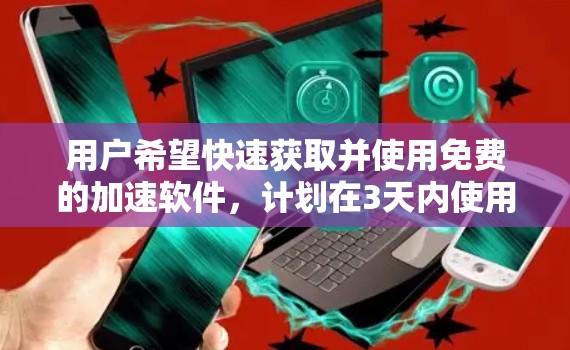 用户希望快速获取并使用免费的加速软件，计划在3天内使用。考虑到用户的需求，我会提供一个详细的步骤指南，帮助他们快速完成下载和安装，同时强调一些注意事项