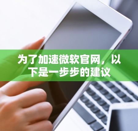 为了加速微软官网,以下是一步步的建议
