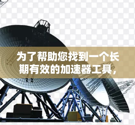 为了帮助您找到一个长期有效的加速器工具,以下是一些推荐