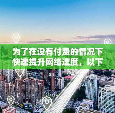 为了在没有付费的情况下快速提升网络速度,以下是一些推荐的免费网络加速器,结合了多种功能和适用场景