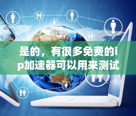 是的,有很多免费的ip加速器可以用来测试和优化网络,以下是一些常见的免费工具,它们通常支持在线加速和免费使用