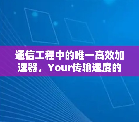 通信工程中的唯一高效加速器,Your传输速度的终极保障 通信工程中的唯一高效加速器,Your传输速度的终极保障