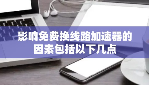 影响免费换线路加速器的因素包括以下几点 影响免费换线路加速器的因素包括以下几点