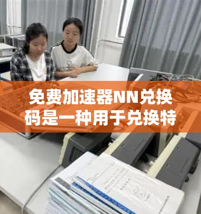 免费加速器NN兑换码是一种用于兑换特定奖励或资源的代码,通常可以在特定的平台或渠道中获取。以下是对NN兑换码的详细介绍 免费加速器NN兑换码是一种用于兑换特定奖励或资源的代码,通常可以在特定的平台或渠道中获取。以下是对NN兑换码的详细介绍