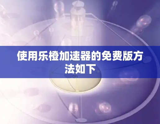 使用乐橙加速器的免费版方法如下 使用乐橙加速器的免费版方法如下