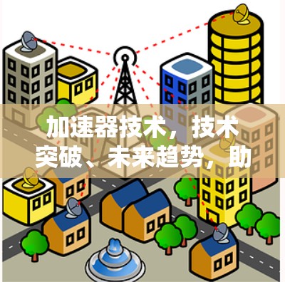 加速器技术,技术突破、未来趋势,助力您的高效与智能 加速器技术,技术突破、未来趋势,助力您的高效与智能