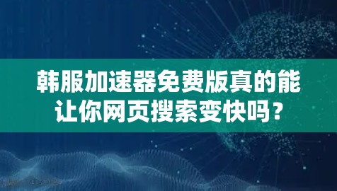 韩服加速器免费版真的能让你网页搜索变快吗? 韩服加速器免费版真的能让你网页搜索变快吗?