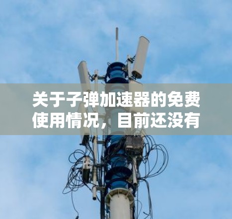 关于子弹加速器的免费使用情况,目前还没有公开的免费项目提供。以下是关于子弹加速器的详细信息 关于子弹加速器的免费使用情况,目前还没有公开的免费项目提供。以下是关于子弹加速器的详细信息