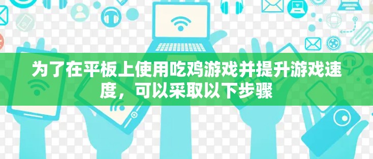 为了在平板上使用吃鸡游戏并提升游戏速度,可以采取以下步骤