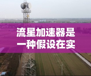 流星加速器是一种假设在实验室中用于加速物质的装置,而非真正意义上的太空加速器。它通常基于化学或物理反应,用于火箭发射或太空探索。以下是对流星加速器的详细分析 流星加速器是一种假设在实验室中用于加速物质的装置,而非真正意义上的太空加速器。它通常基于化学或物理反应,用于火箭发射或太空探索。以下是对流星加速器的详细分析