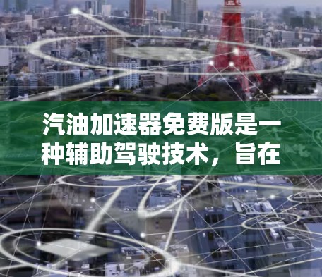 汽油加速器免费版是一种辅助驾驶技术,旨在帮助用户在驾驶过程中更安全、更有效,通常与汽油车的加速功能相关。以下是对汽油加速器免费版的详细分析 汽油加速器免费版是一种辅助驾驶技术,旨在帮助用户在驾驶过程中更安全、更有效,通常与汽油车的加速功能相关。以下是对汽油加速器免费版的详细分析