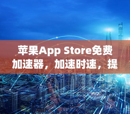 苹果App Store免费加速器,加速时速,提升效率,提升体验!