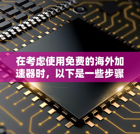在考虑使用免费的海外加速器时,以下是一些步骤性的建议 在考虑使用免费的海外加速器时,以下是一些步骤性的建议