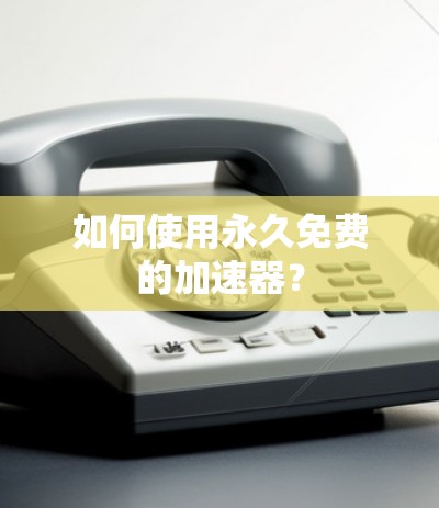 如何使用永久免费的加速器?