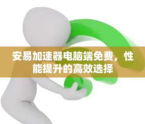 安易加速器电脑端免费,性能提升的高效选择