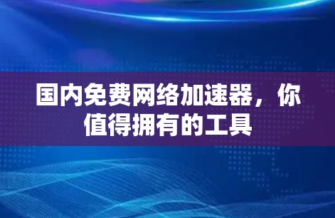 国内免费网络加速器,你值得拥有的工具