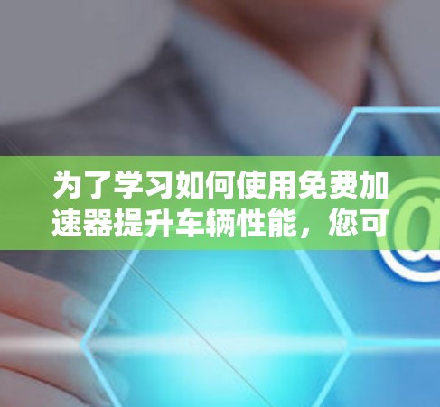 为了学习如何使用免费加速器提升车辆性能,您可以按照以下步骤进行操作