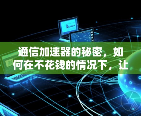 通信加速器的秘密,如何在不花钱的情况下,让通信更强大?