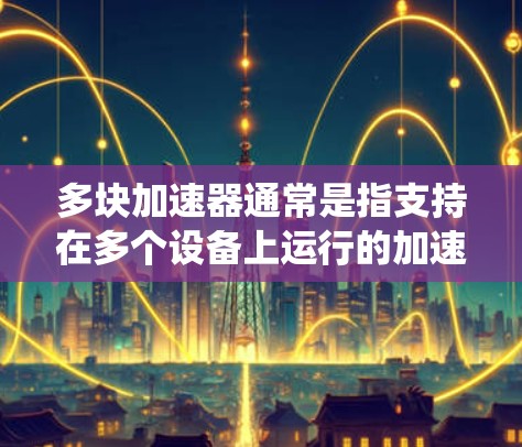 多块加速器通常是指支持在多个设备上运行的加速器，例如Windows系统中的多块加速器、Android系统中的多块加速器，或者服务器级别的多块加速器。以下是一些常见的情况和解决方案