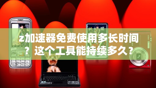 z加速器免费使用多长时间?这个工具能持续多久?