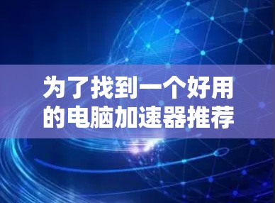 为了找到一个好用的电脑加速器推荐,可以按照以下步骤进行