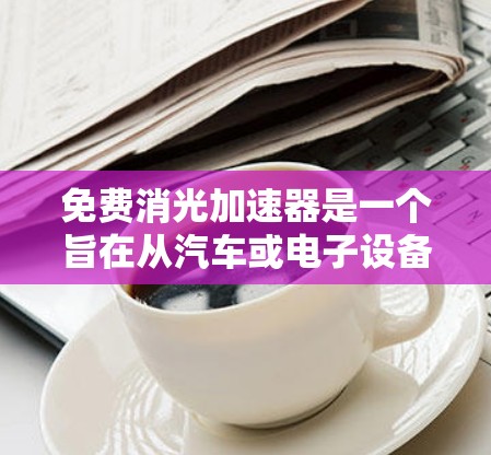 免费消光加速器是一个旨在从汽车或电子设备中加速光的工具,通常提供光分解、优化和加速功能。以下是对该工具的详细总结