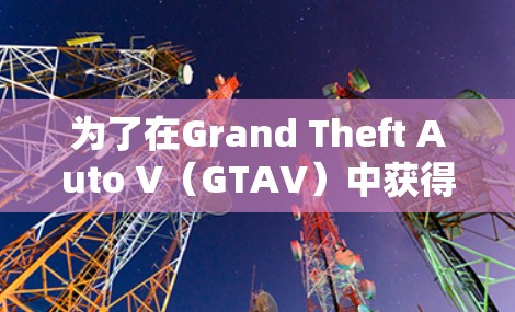 为了在Grand Theft Auto V(GTAV)中获得更快的加速,以下是一些可行的步骤