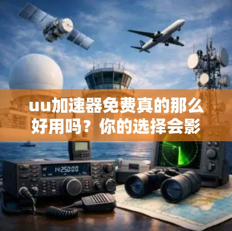 uu加速器免费真的那么好用吗?你的选择会影响你的体验