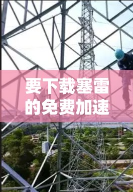 要下载塞雷的免费加速器，您可以按照以下步骤操作