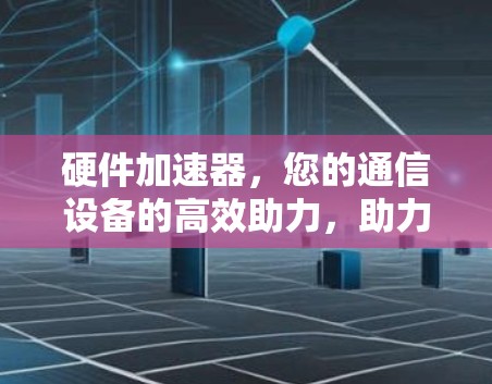 硬件加速器,您的通信设备的高效助力,助力您的通信体验!