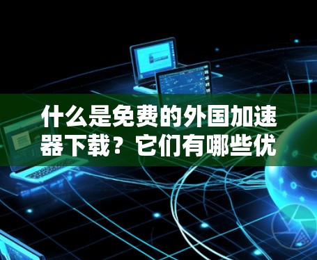 什么是免费的外国加速器下载?它们有哪些优缺点?