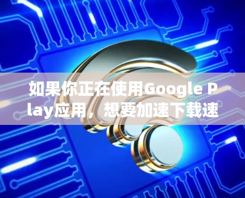 如果你正在使用Google Play应用,想要加速下载速度,可以尝试以下免费的加速工具