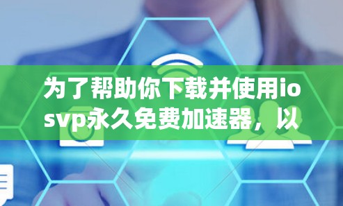 为了帮助你下载并使用iosvp永久免费加速器,以下是一些步骤和建议