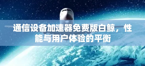 通信设备加速器免费版白鲸,性能与用户体验的平衡