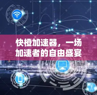 快橙加速器,一场加速者的自由盛宴?