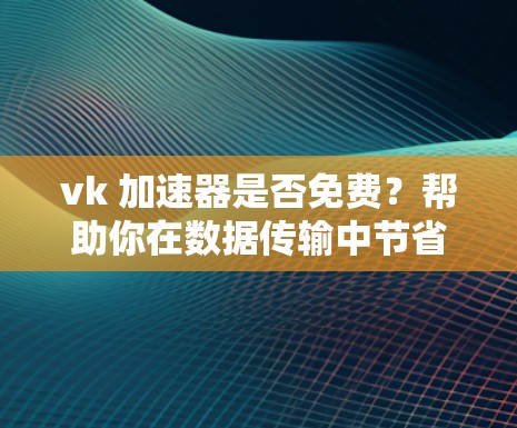 vk 加速器是否免费？帮助你在数据传输中节省时间！