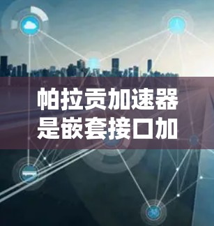 帕拉贡加速器是嵌套接口加速器，提供了一个强大的加速器，帮助开发者在嵌套接口中更快地运行代码。现在，帕拉贡加速器免费了，这为开发者提供了便利。以下是使用帕拉贡加速器的步骤