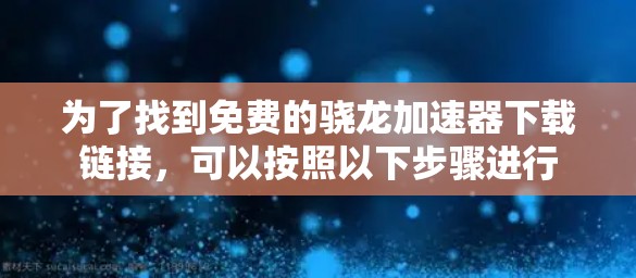 为了找到免费的骁龙加速器下载链接，可以按照以下步骤进行
